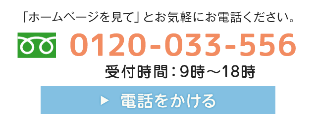 「ホームページを見て」とお気軽にお電話ください。フリーダイヤル 0120-033-556