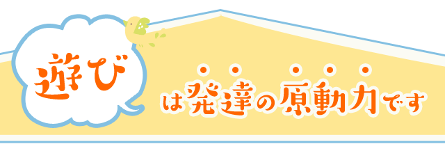 “遊び”は発達の原動力です