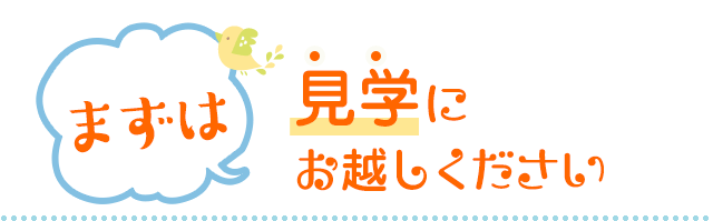まずは見学にお越しください