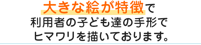 大きな絵が特徴で利用者の子ども達の手形でヒマワリを描いております。