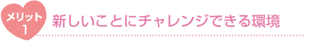 メリット1 新しいことにチャレンジできる環境