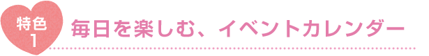 特色1 毎日を楽しむ、イベントカレンダー