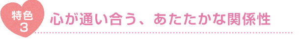 特色3 心が通い合う、あたたかな関係性