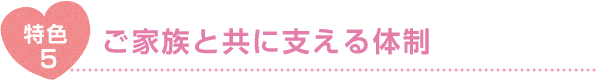 特色5 ご家族と共に支える体制